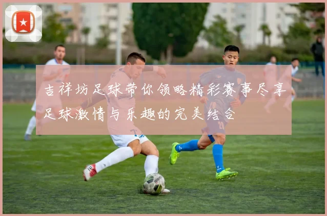 吉祥坊足球带你领略精彩赛事尽享足球激情与乐趣的完美结合