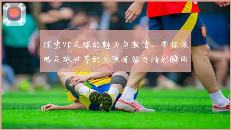 探索vp足球的魅力与激情，带你领略足球世界的无限可能与精彩瞬间