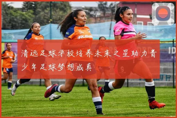 清远足球学校培养未来之星助力青少年足球梦想成真