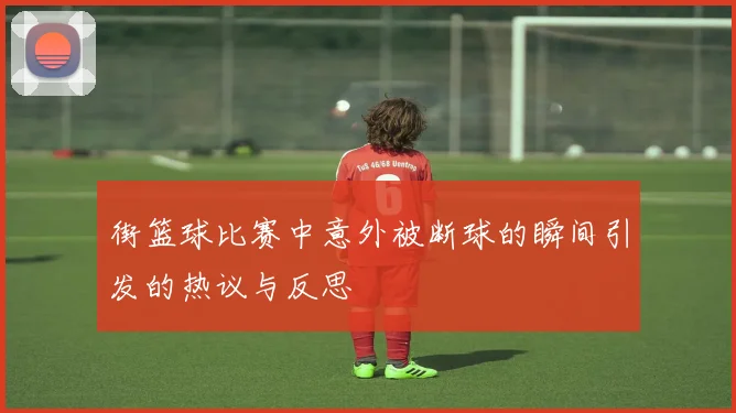 街篮球比赛中意外被断球的瞬间引发的热议与反思