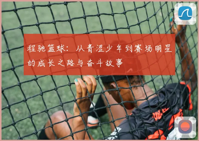 程驰篮球：从青涩少年到赛场明星的成长之路与奋斗故事