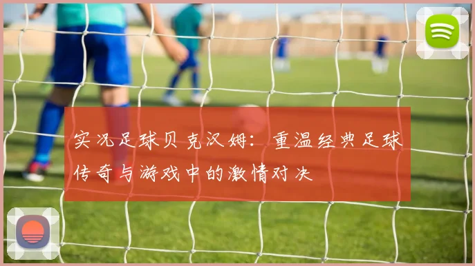 实况足球贝克汉姆：重温经典足球传奇与游戏中的激情对决